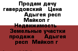 Продам дачу гавердовский › Цена ­ 190 000 - Адыгея респ., Майкоп г. Недвижимость » Земельные участки продажа   . Адыгея респ.,Майкоп г.